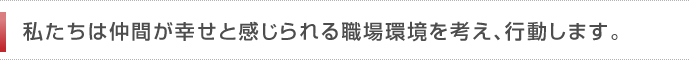 私たちは仲間が幸せと感じられる職場環境を考え、行動します。