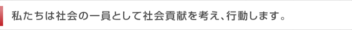 私たちは社会の一員として社会貢献を考え、行動します。